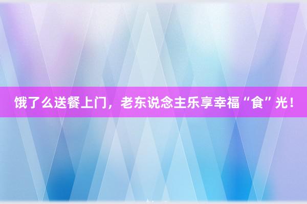 饿了么送餐上门，老东说念主乐享幸福“食”光！