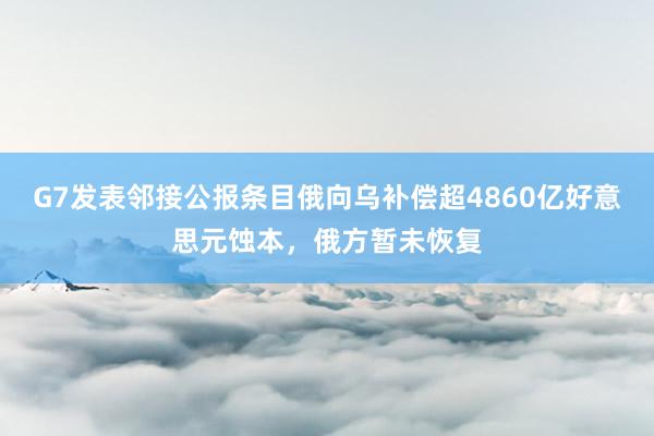 G7发表邻接公报条目俄向乌补偿超4860亿好意思元蚀本，俄方暂未恢复