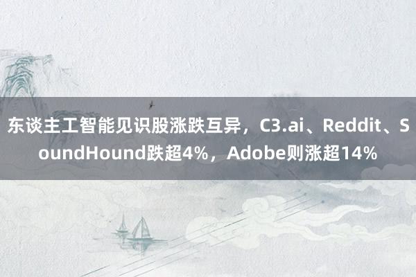 东谈主工智能见识股涨跌互异，C3.ai、Reddit、SoundHound跌超4%，Adobe则涨超14%