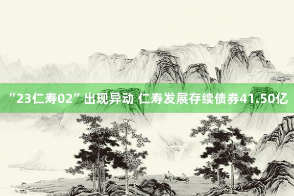 “23仁寿02”出现异动 仁寿发展存续债券41.50亿