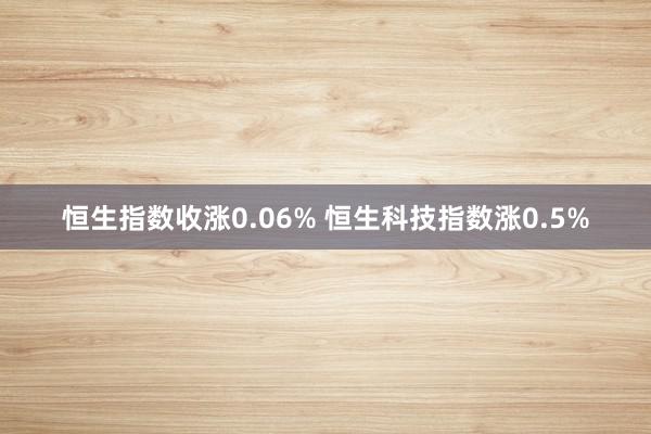 恒生指数收涨0.06% 恒生科技指数涨0.5%