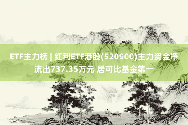 ETF主力榜 | 红利ETF港股(520900)主力资金净流出737.35万元 居可比基金第一