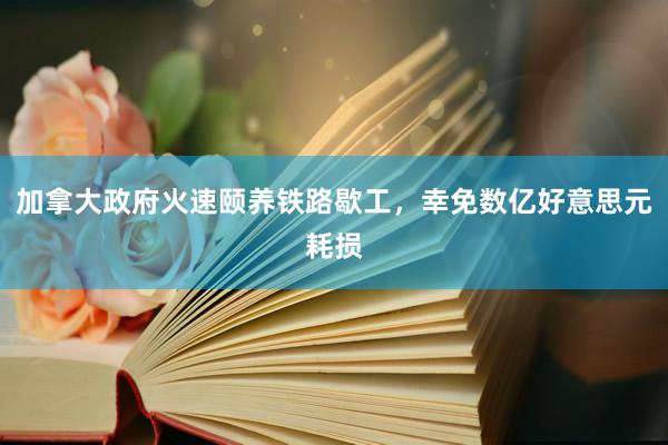 加拿大政府火速颐养铁路歇工，幸免数亿好意思元耗损