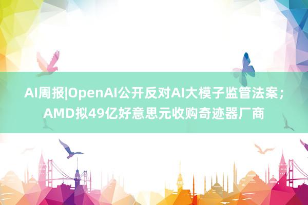 AI周报|OpenAI公开反对AI大模子监管法案；AMD拟49亿好意思元收购奇迹器厂商