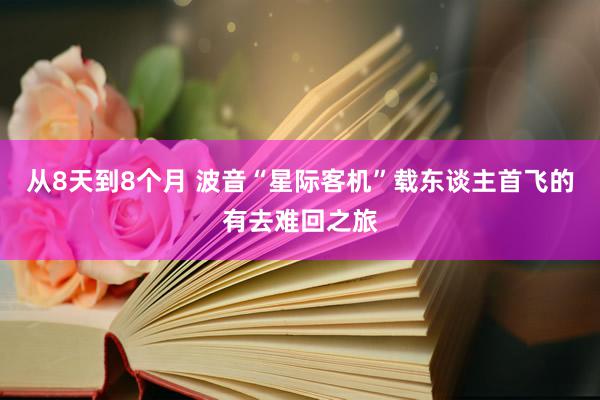 从8天到8个月 波音“星际客机”载东谈主首飞的有去难回之旅