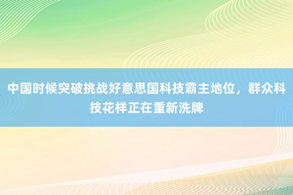 中国时候突破挑战好意思国科技霸主地位，群众科技花样正在重新洗牌