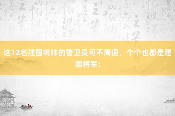 这12名建国将帅的警卫员可不简便，个个也都是建国将军: