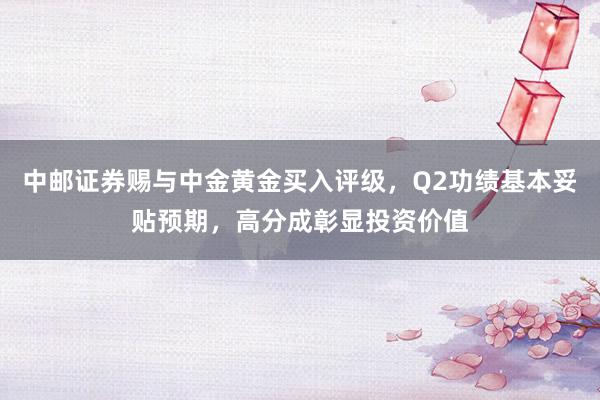 中邮证券赐与中金黄金买入评级，Q2功绩基本妥贴预期，高分成彰显投资价值