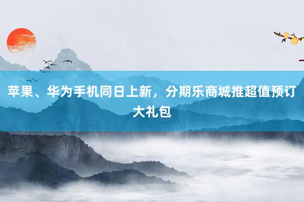 苹果、华为手机同日上新，分期乐商城推超值预订大礼包