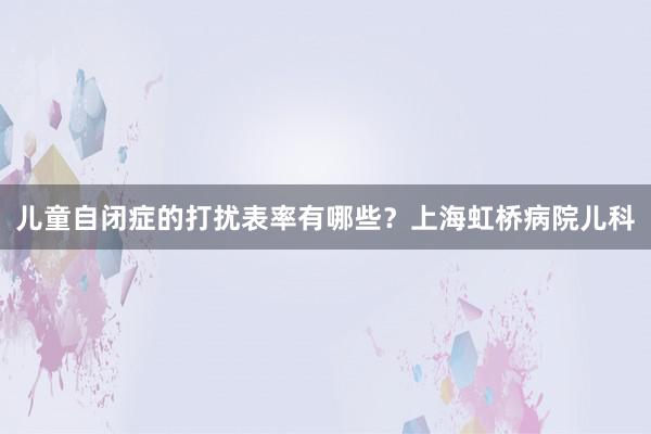 儿童自闭症的打扰表率有哪些？上海虹桥病院儿科