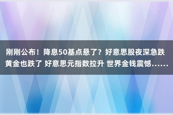 刚刚公布！降息50基点悬了？好意思股夜深急跌 黄金也跌了 好意思元指数拉升 世界金钱震憾……