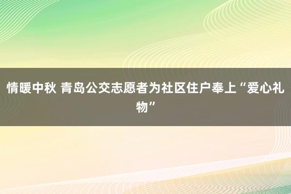 情暖中秋 青岛公交志愿者为社区住户奉上“爱心礼物”