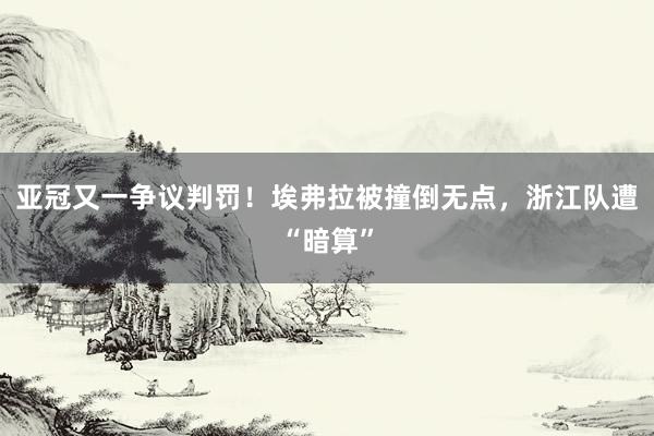 亚冠又一争议判罚！埃弗拉被撞倒无点，浙江队遭“暗算”