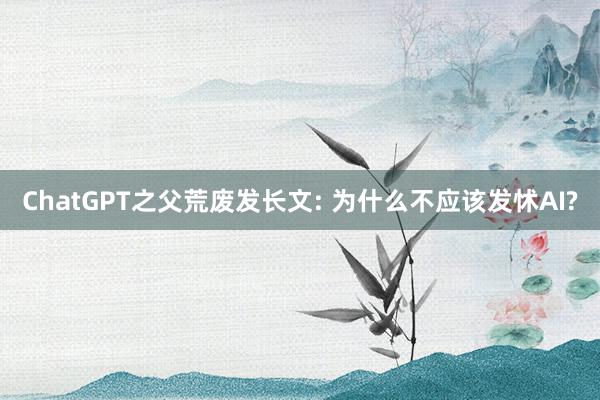 ChatGPT之父荒废发长文: 为什么不应该发怵AI?