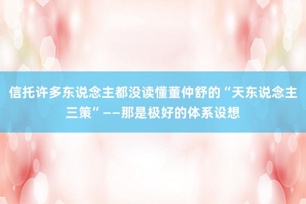 信托许多东说念主都没读懂董仲舒的“天东说念主三策”——那是极好的体系设想