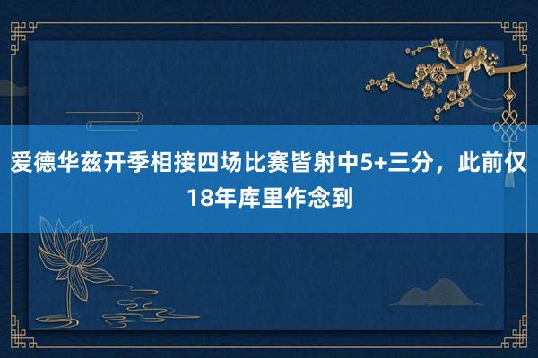 爱德华兹开季相接四场比赛皆射中5+三分，此前仅18年库里作念到