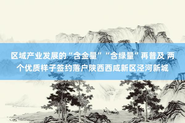 区域产业发展的“含金量”“含绿量”再普及 两个优质样子签约落户陕西西咸新区泾河新城